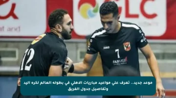 موعد جديد.. تعرف على مواعيد مباريات الأهلى في بطولة العالم لكرة اليد وتفاصيل جدول الفريق